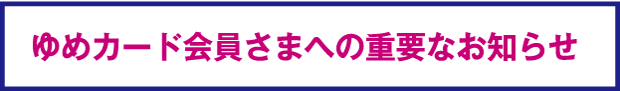 ゆめカード会員さまへの重要なお知らせ